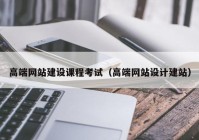 高端网站建设课程考试（高端网站设计建站）