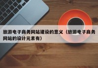 旅游电子商务网站建设的意义（旅游电子商务网站的设计元素有）