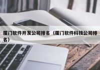 厦门软件开发公司排名（厦门软件科技公司排名）