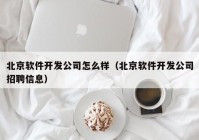 北京软件开发公司怎么样（北京软件开发公司招聘信息）