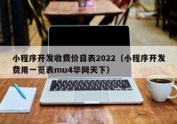 小程序开发收费价目表2022（小程序开发费用一览表mu4华网天下）