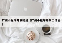 广州小程序开发搭建（广州小程序开发工作室）