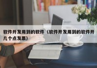 软件开发用到的软件（软件开发用到的软件开几个点发票）