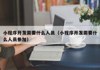 小程序开发需要什么人员（小程序开发需要什么人员参加）