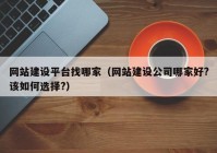 网站建设平台找哪家（网站建设公司哪家好?该如何选择?）