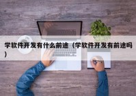 学软件开发有什么前途（学软件开发有前途吗）