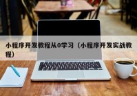 小程序开发教程从0学习（小程序开发实战教程）