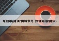 专业网站建设找哪家公司（专业网站的建设）