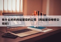 有什么好的网站建设的公司（网站建设哪些公司好）