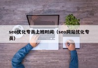 seo优化专员上班时间（seo网站优化专员）