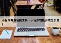 小程序开发便捷工具（小程序功能开发怎么做）