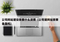 公司网站建设需要什么资质（公司建网站需要备案吗）