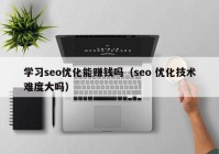 学习seo优化能赚钱吗（seo 优化技术难度大吗）