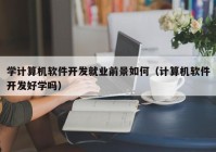 学计算机软件开发就业前景如何（计算机软件开发好学吗）