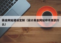 商业网站建设定制（设计商业网站应该做到什么）